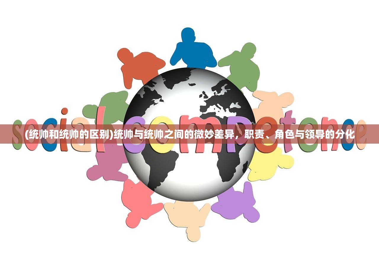 (统帅和统帅的区别)统帅与统帅之间的微妙差异，职责、角色与领导的分化