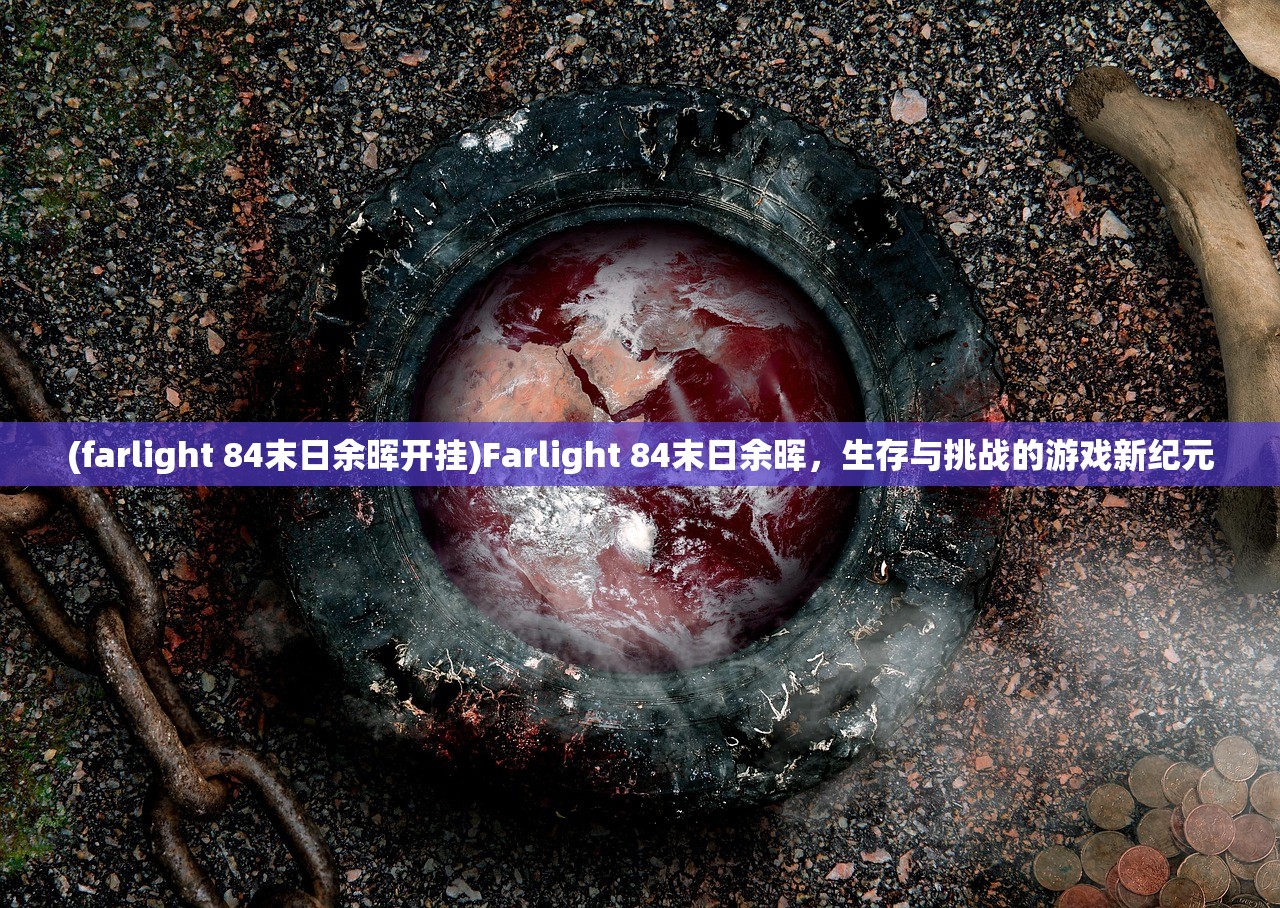 (farlight 84末日余晖开挂)Farlight 84末日余晖，生存与挑战的游戏新纪元