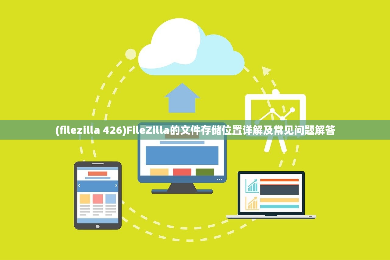 (filezilla 426)FileZilla的文件存储位置详解及常见问题解答