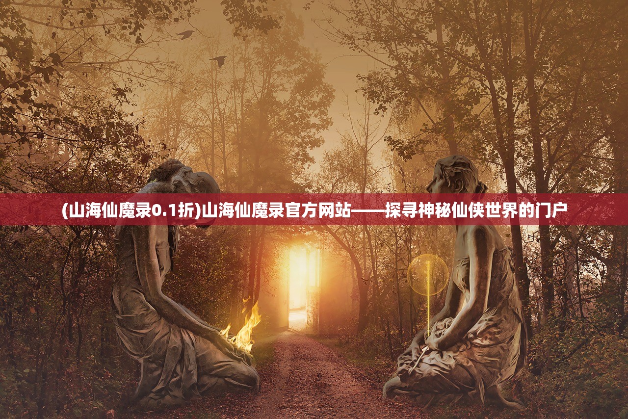 (山海仙魔录0.1折)山海仙魔录官方网站——探寻神秘仙侠世界的门户