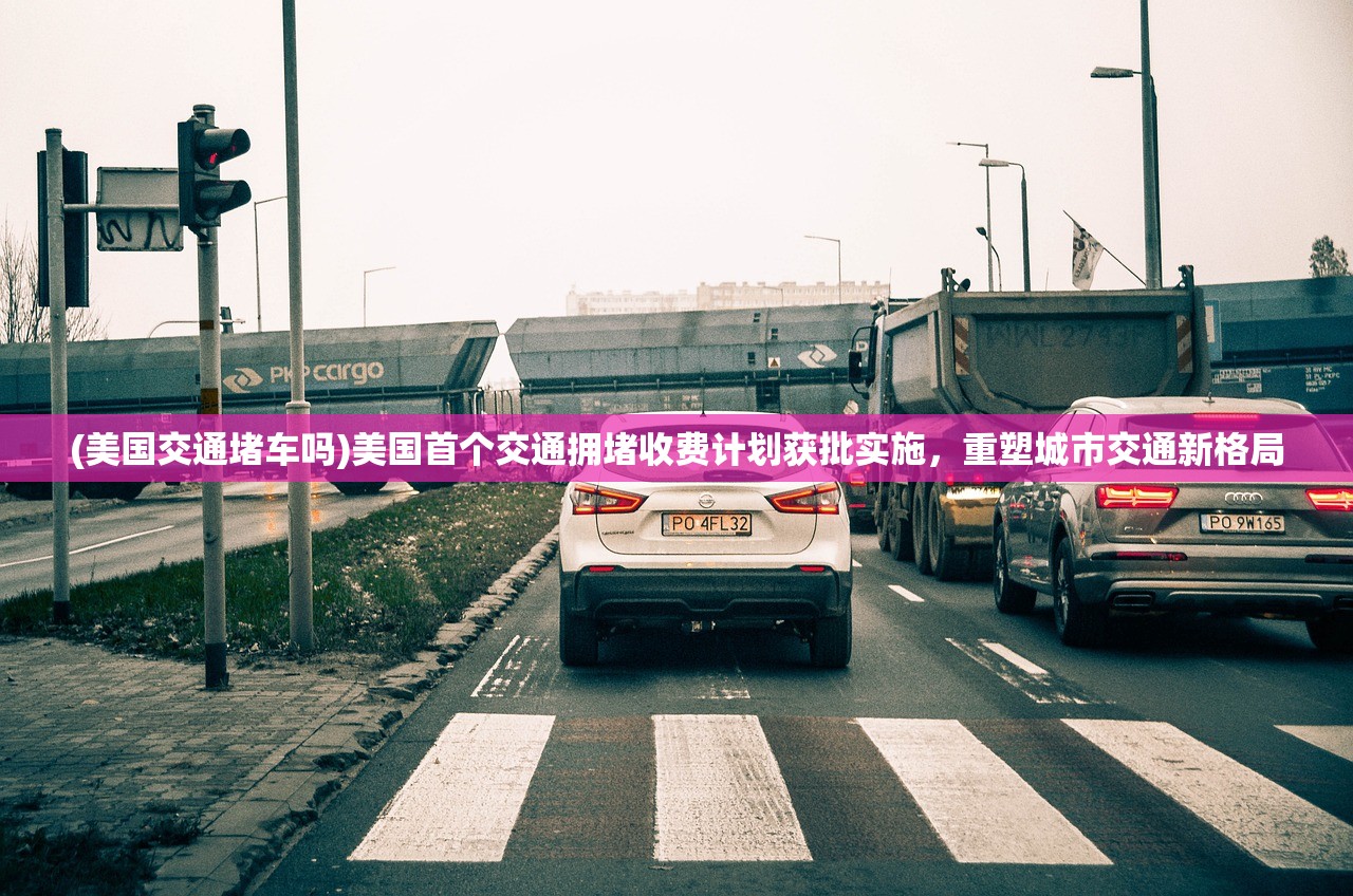 (美国交通堵车吗)美国首个交通拥堵收费计划获批实施，重塑城市交通新格局