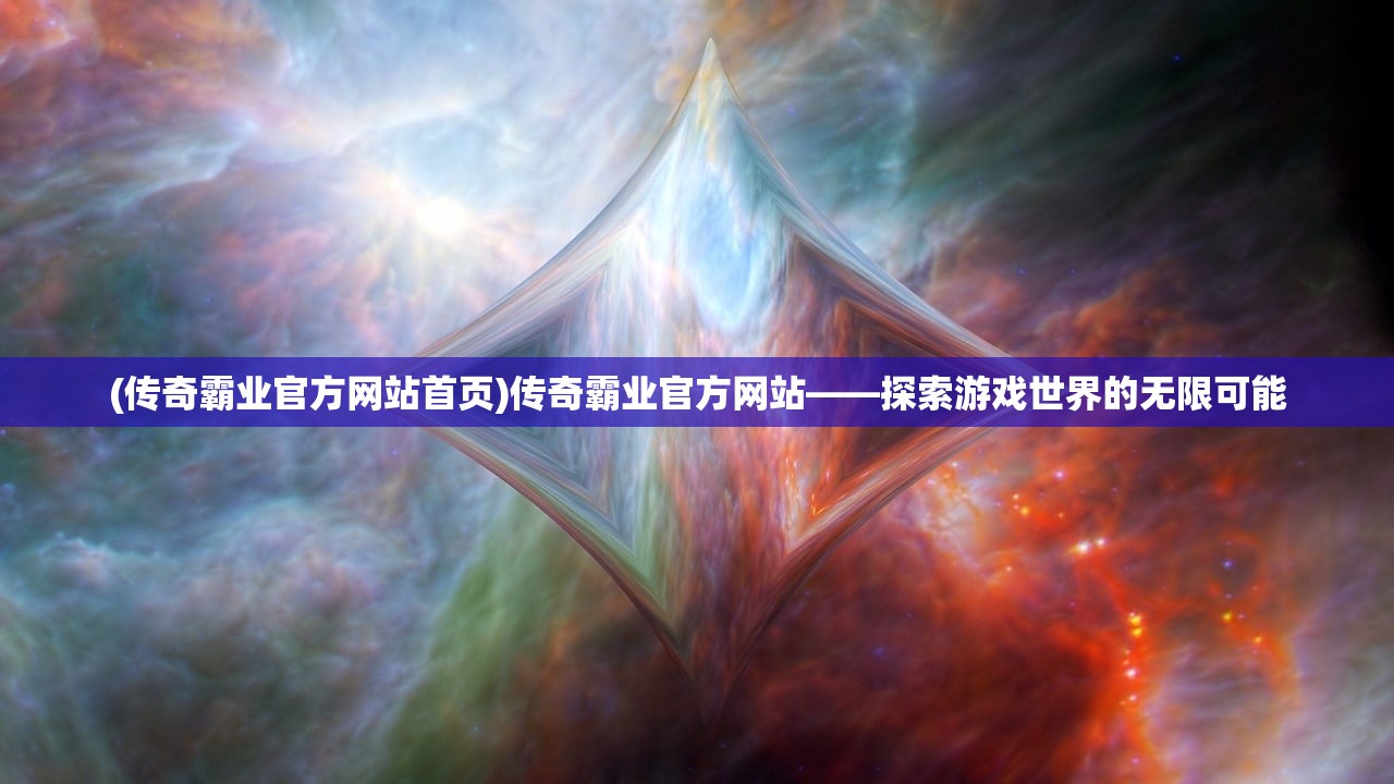 (传奇霸业官方网站首页)传奇霸业官方网站——探索游戏世界的无限可能