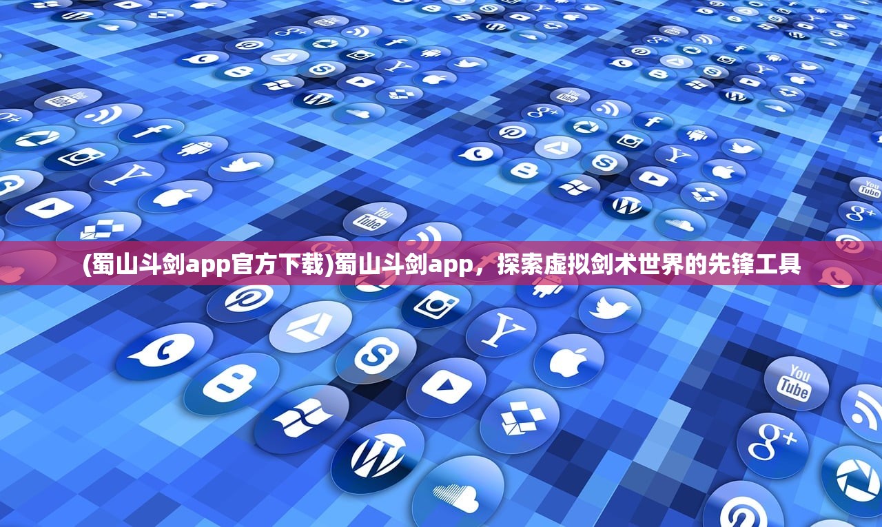 (蜀山斗剑app官方下载)蜀山斗剑app，探索虚拟剑术世界的先锋工具
