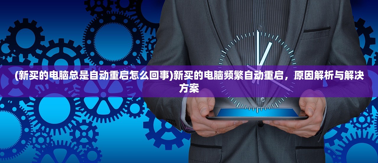 (新买的电脑总是自动重启怎么回事)新买的电脑频繁自动重启，原因解析与解决方案