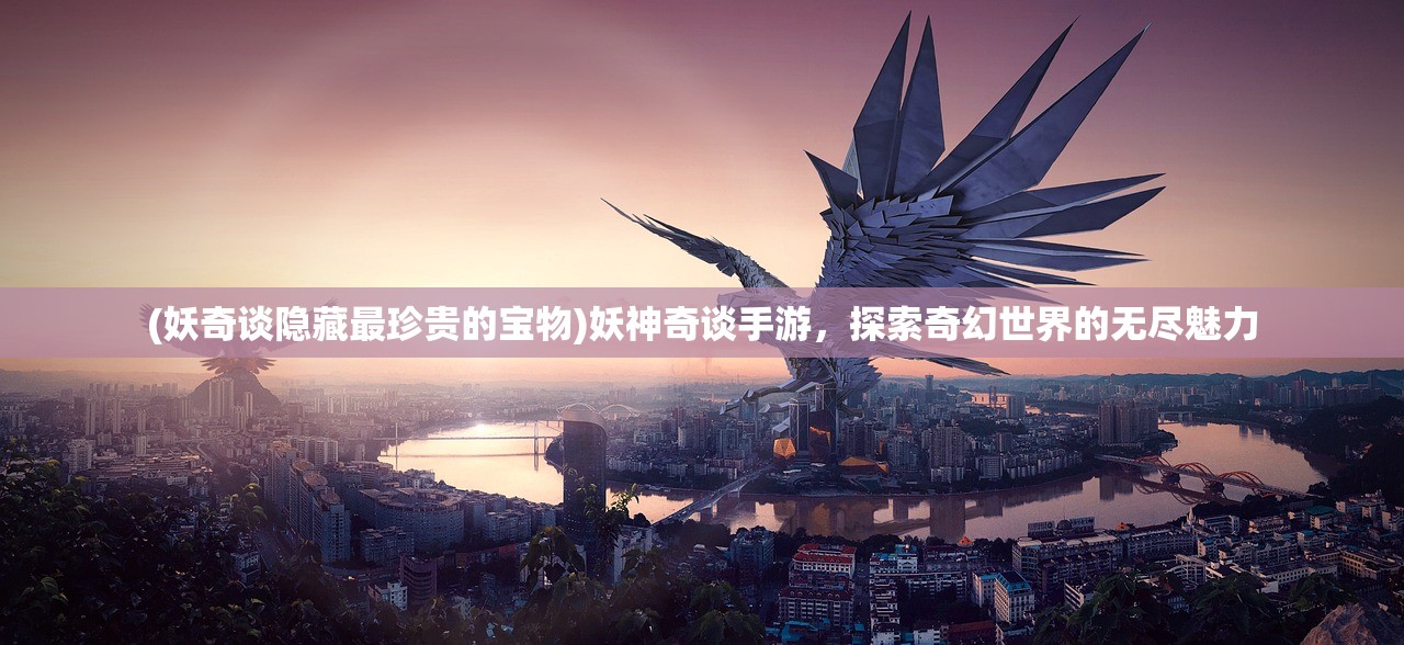 (妖奇谈隐藏最珍贵的宝物)妖神奇谈手游，探索奇幻世界的无尽魅力