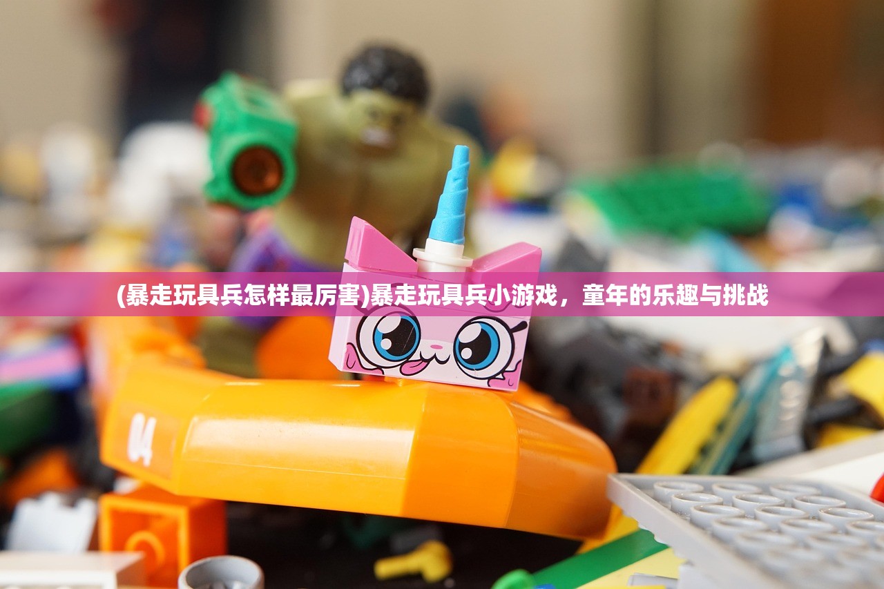 (暴走玩具兵怎样最厉害)暴走玩具兵小游戏，童年的乐趣与挑战