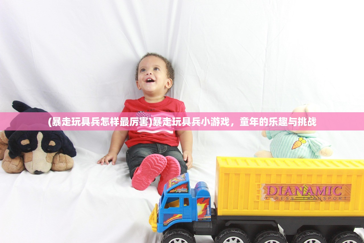 (暴走玩具兵怎样最厉害)暴走玩具兵小游戏，童年的乐趣与挑战
