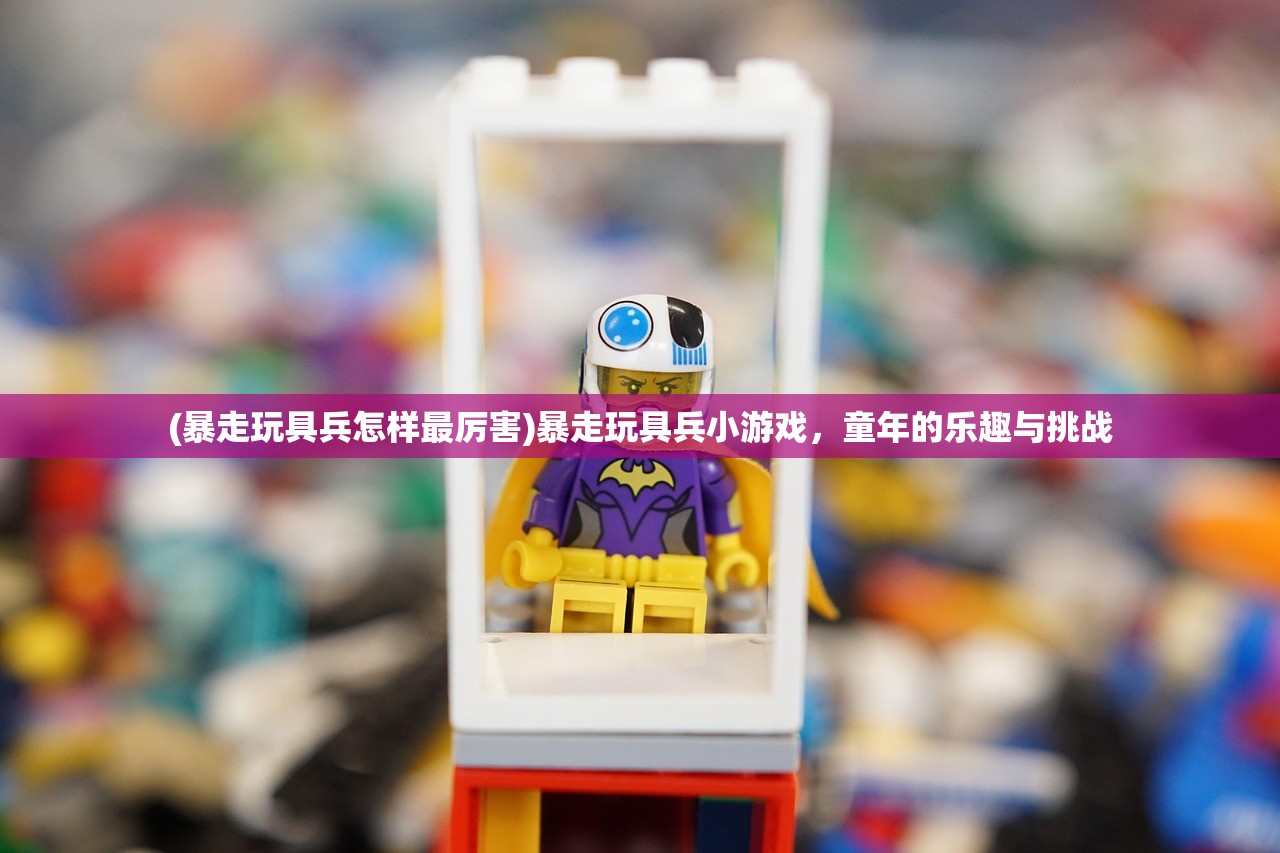 (暴走玩具兵怎样最厉害)暴走玩具兵小游戏，童年的乐趣与挑战