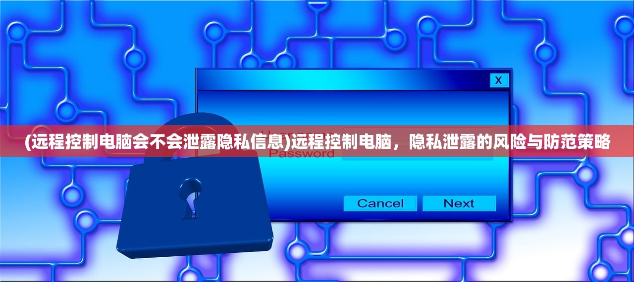(远程控制电脑会不会泄露隐私信息)远程控制电脑，隐私泄露的风险与防范策略