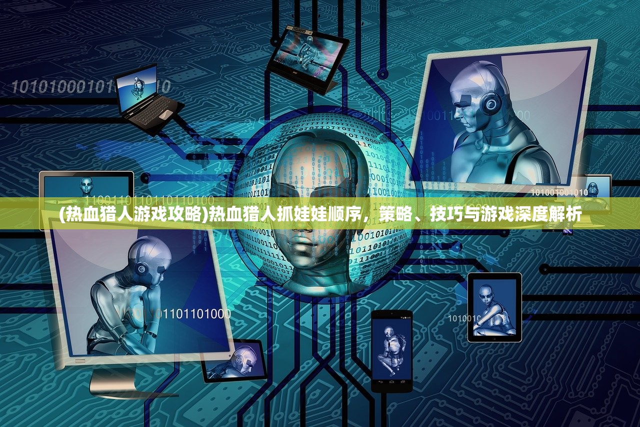 (热血猎人游戏攻略)热血猎人抓娃娃顺序，策略、技巧与游戏深度解析