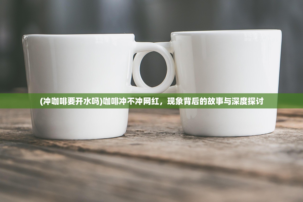 (冲咖啡要开水吗)咖啡冲不冲网红，现象背后的故事与深度探讨