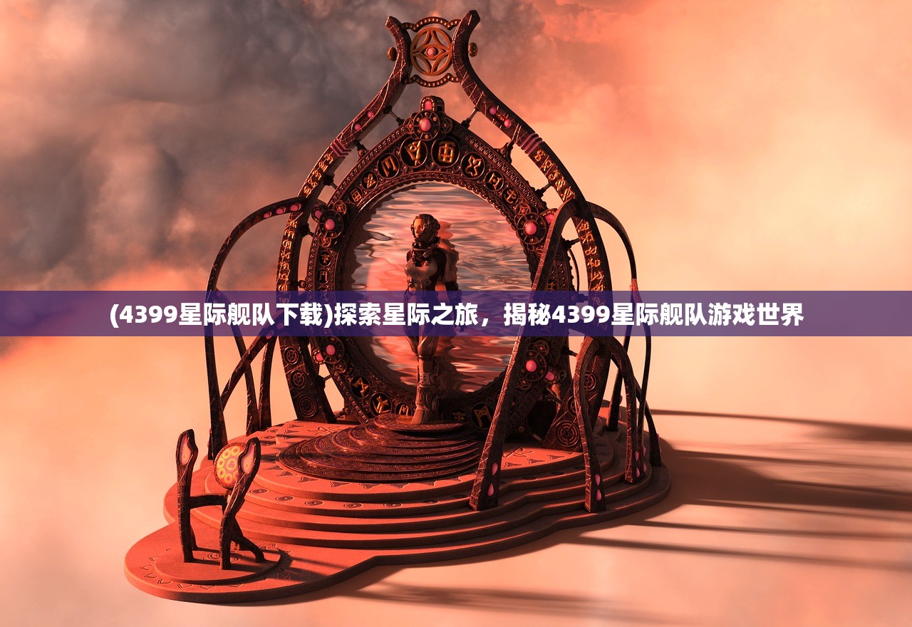 (4399星际舰队下载)探索星际之旅，揭秘4399星际舰队游戏世界