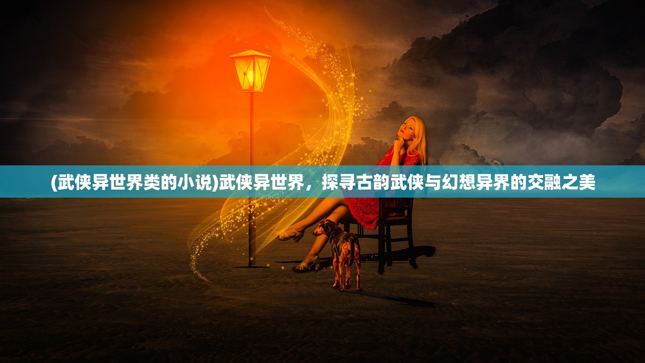 (武侠异世界类的小说)武侠异世界，探寻古韵武侠与幻想异界的交融之美