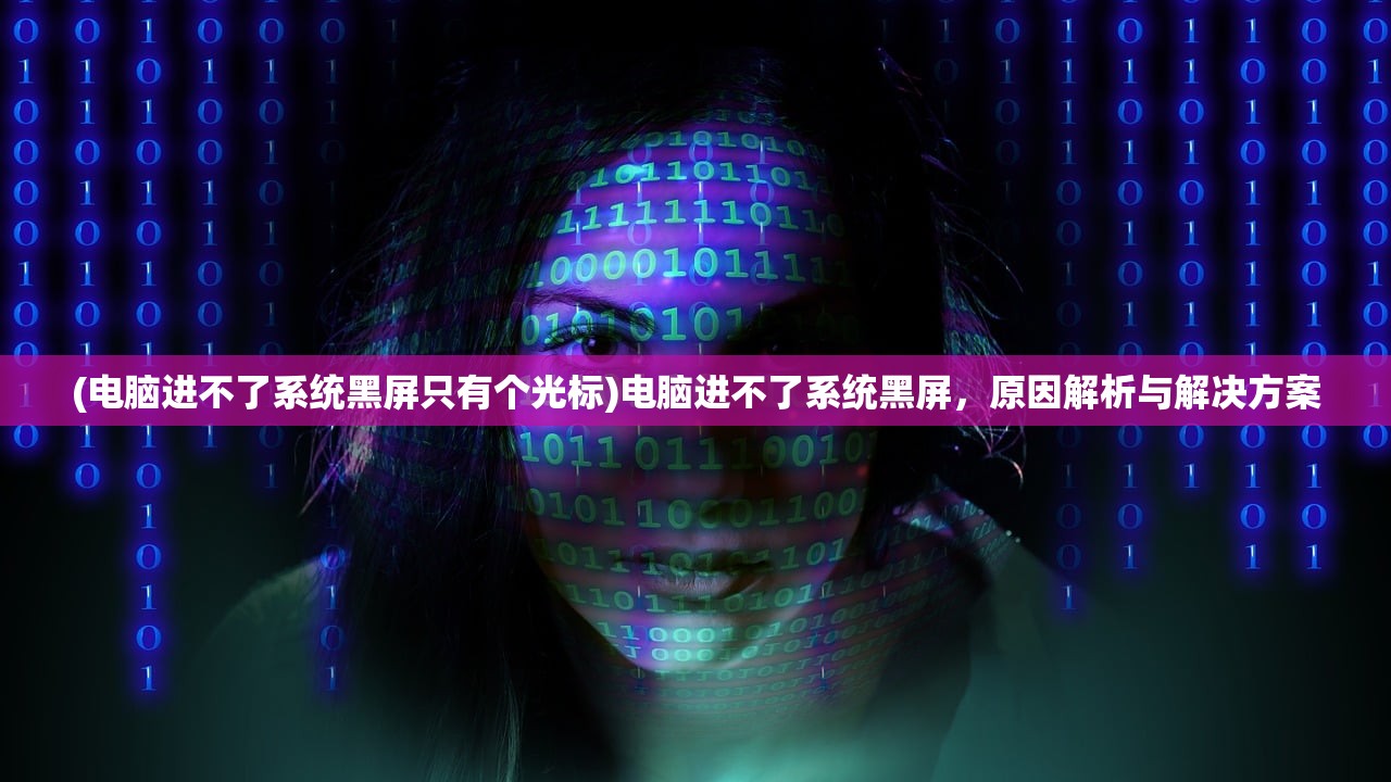 (电脑进不了系统黑屏只有个光标)电脑进不了系统黑屏，原因解析与解决方案