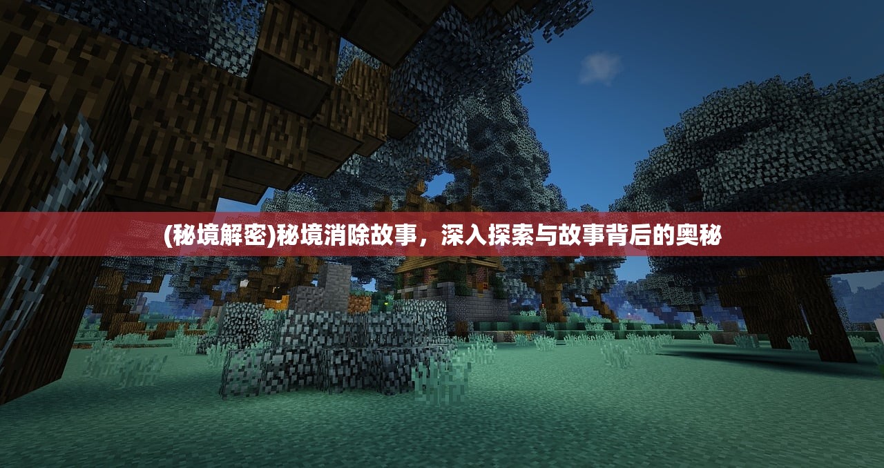 (秘境解密)秘境消除故事，深入探索与故事背后的奥秘