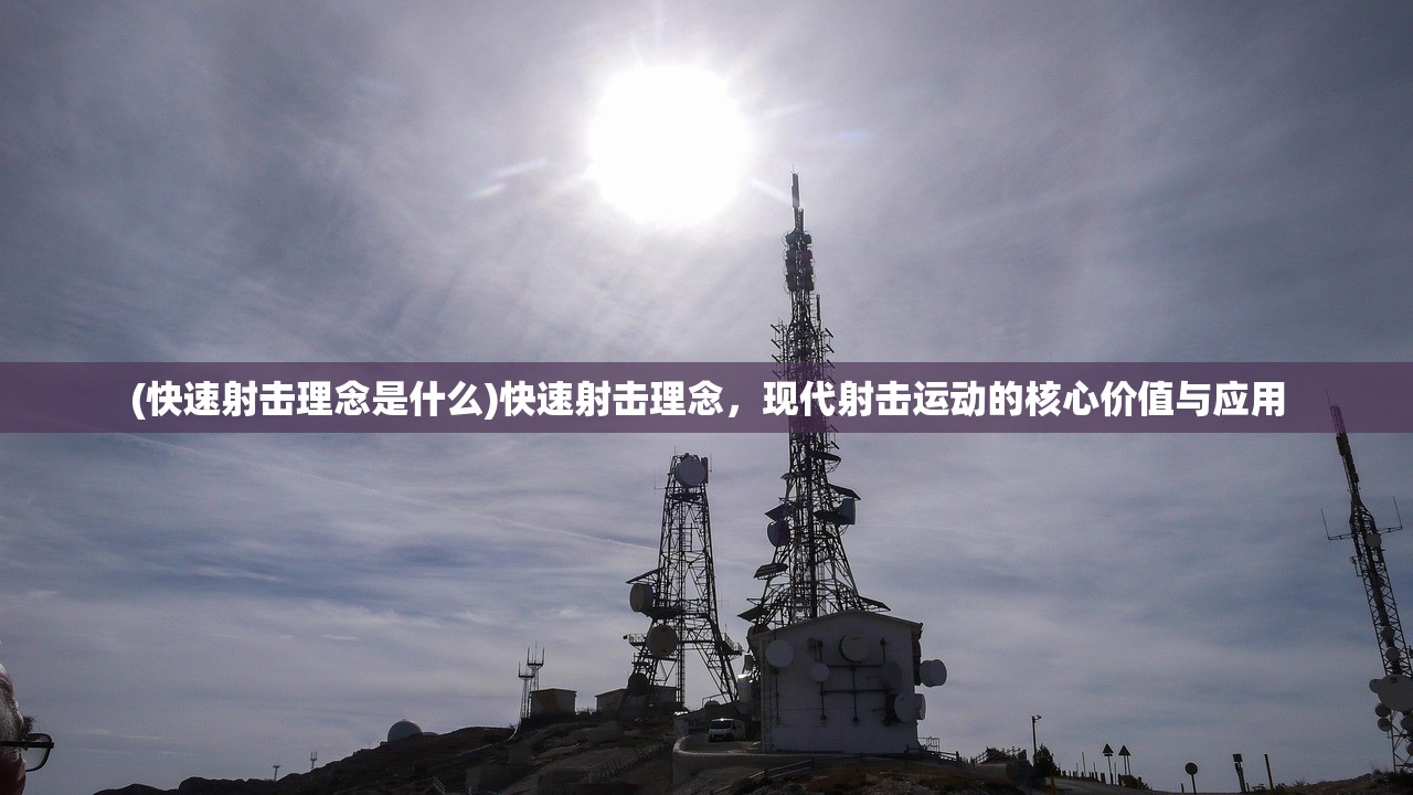 (快速射击理念是什么)快速射击理念，现代射击运动的核心价值与应用