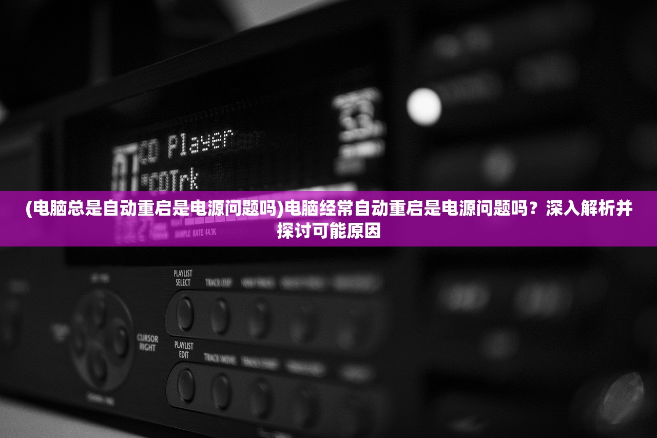 (电脑总是自动重启是电源问题吗)电脑经常自动重启是电源问题吗？深入解析并探讨可能原因