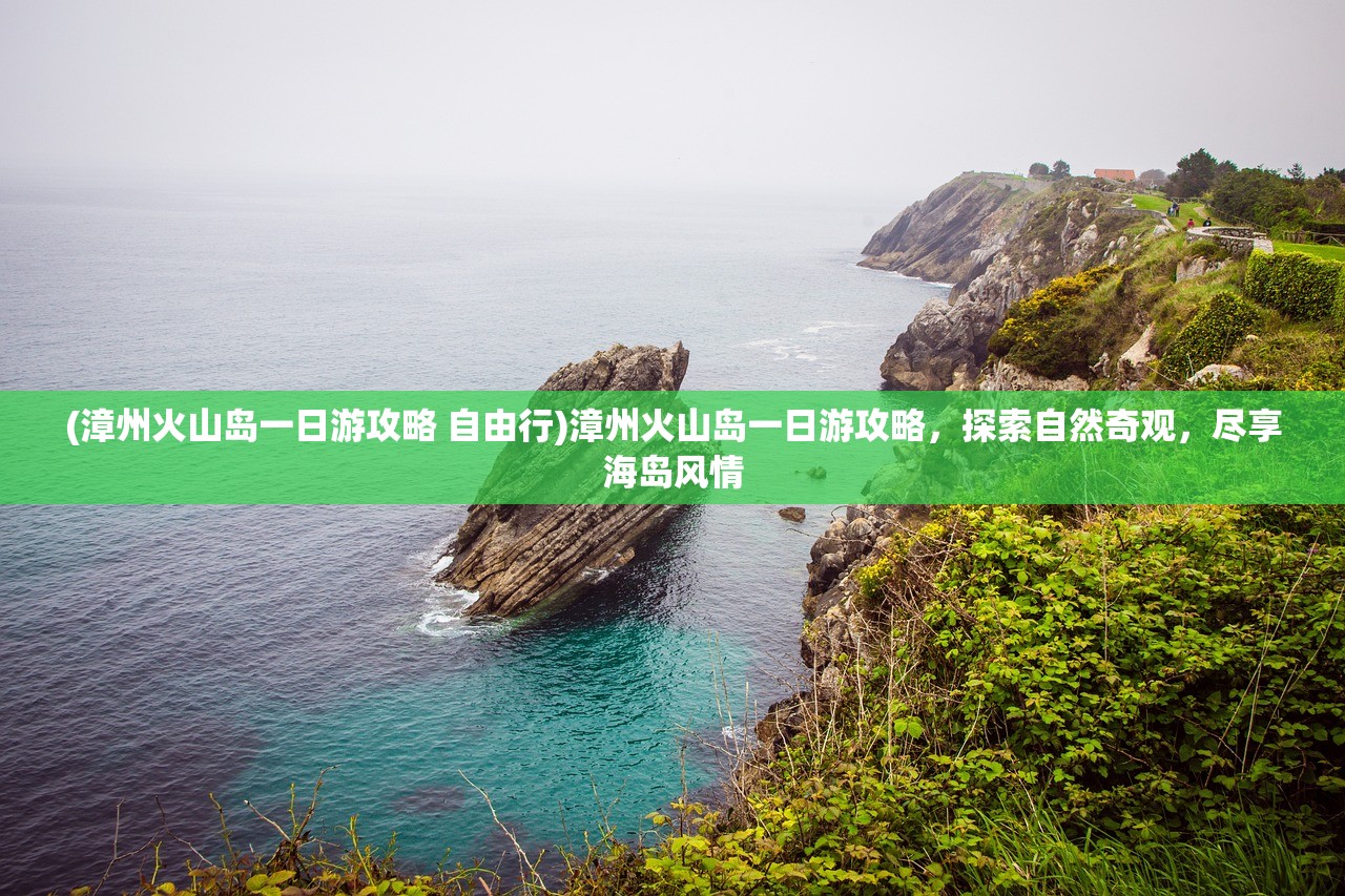 (漳州火山岛一日游攻略 自由行)漳州火山岛一日游攻略，探索自然奇观，尽享海岛风情
