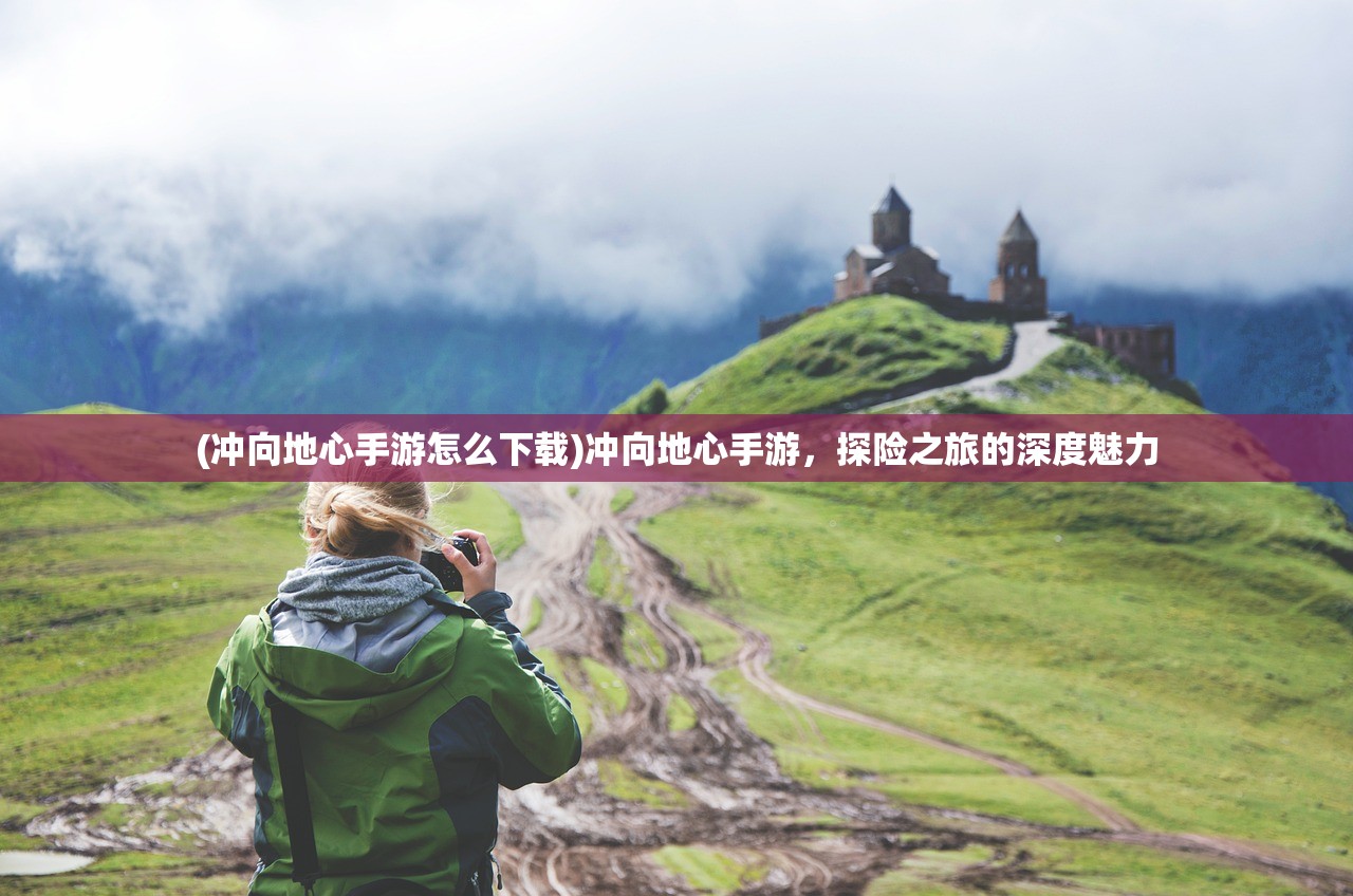(冲向地心手游怎么下载)冲向地心手游，探险之旅的深度魅力