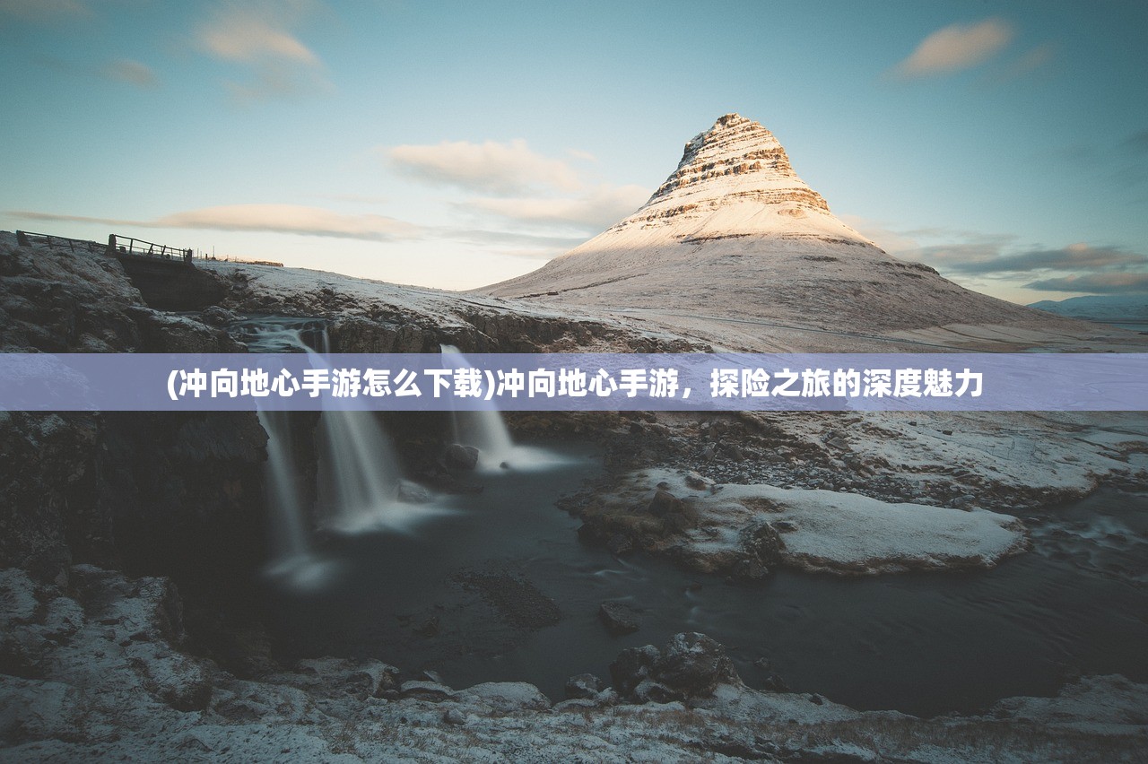 (冲向地心手游怎么下载)冲向地心手游，探险之旅的深度魅力