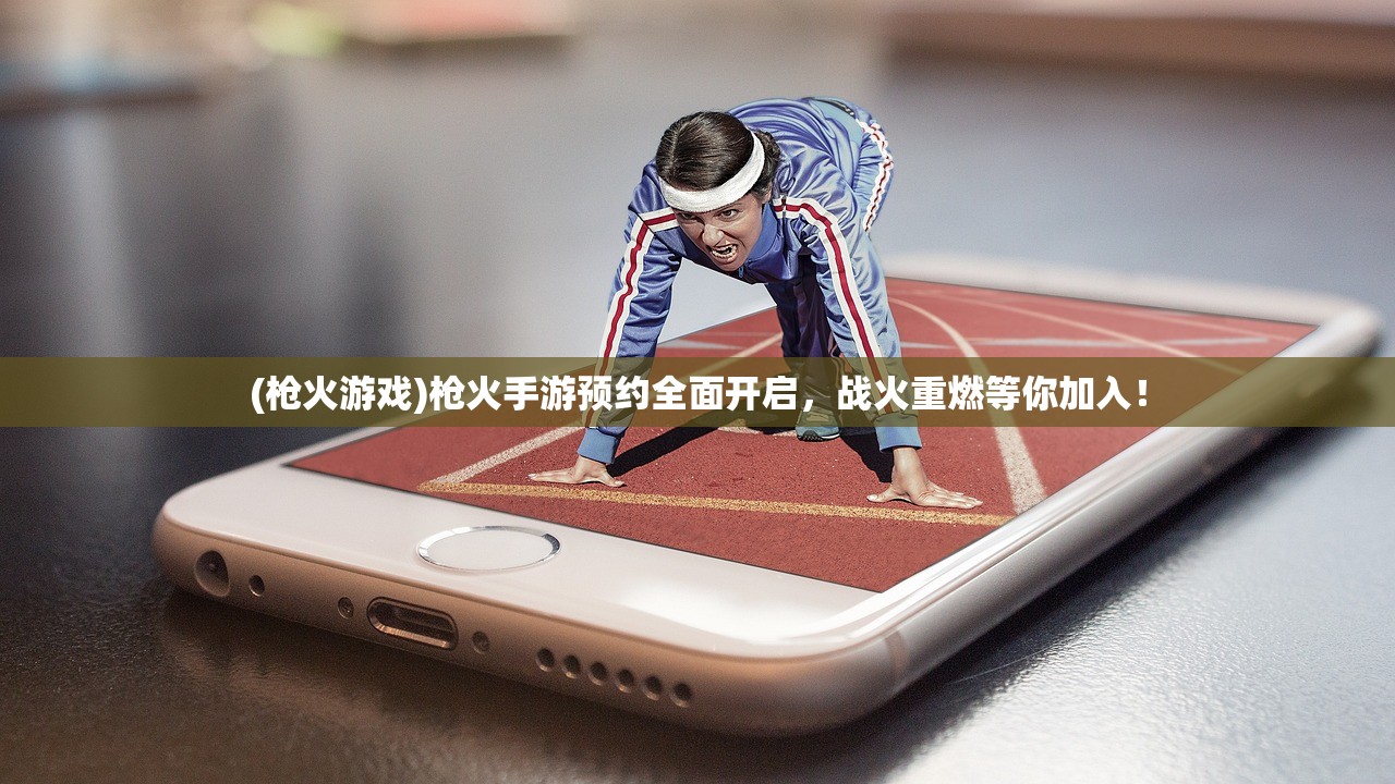 (枪火游戏)枪火手游预约全面开启，战火重燃等你加入！
