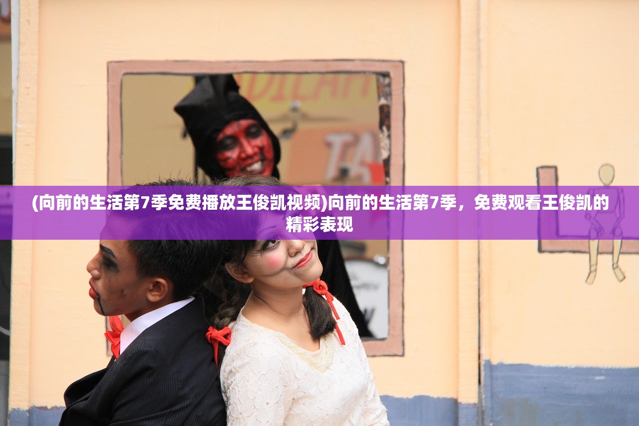 (向前的生活第7季免费播放王俊凯视频)向前的生活第7季，免费观看王俊凯的精彩表现