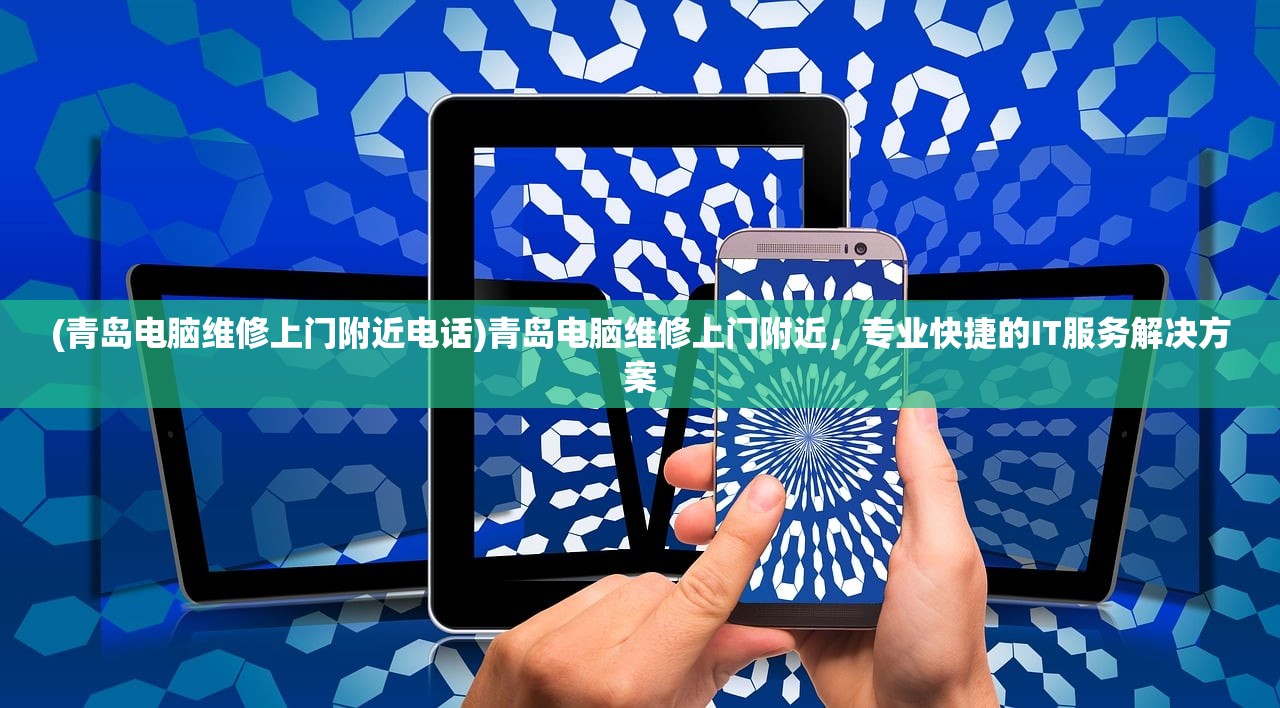 (青岛电脑维修上门附近电话)青岛电脑维修上门附近，专业快捷的IT服务解决方案