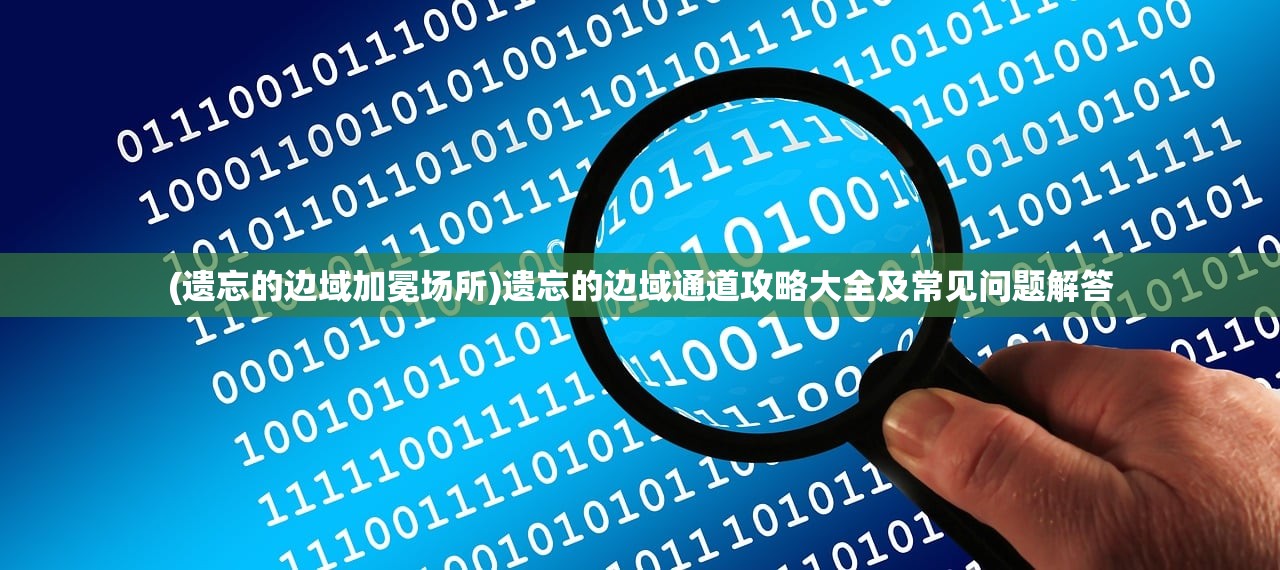 (遗忘的边域加冕场所)遗忘的边域通道攻略大全及常见问题解答