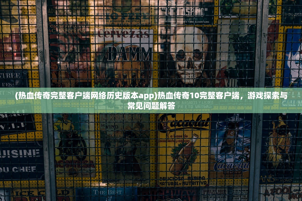 (热血传奇完整客户端网络历史版本app)热血传奇10完整客户端，游戏探索与常见问题解答