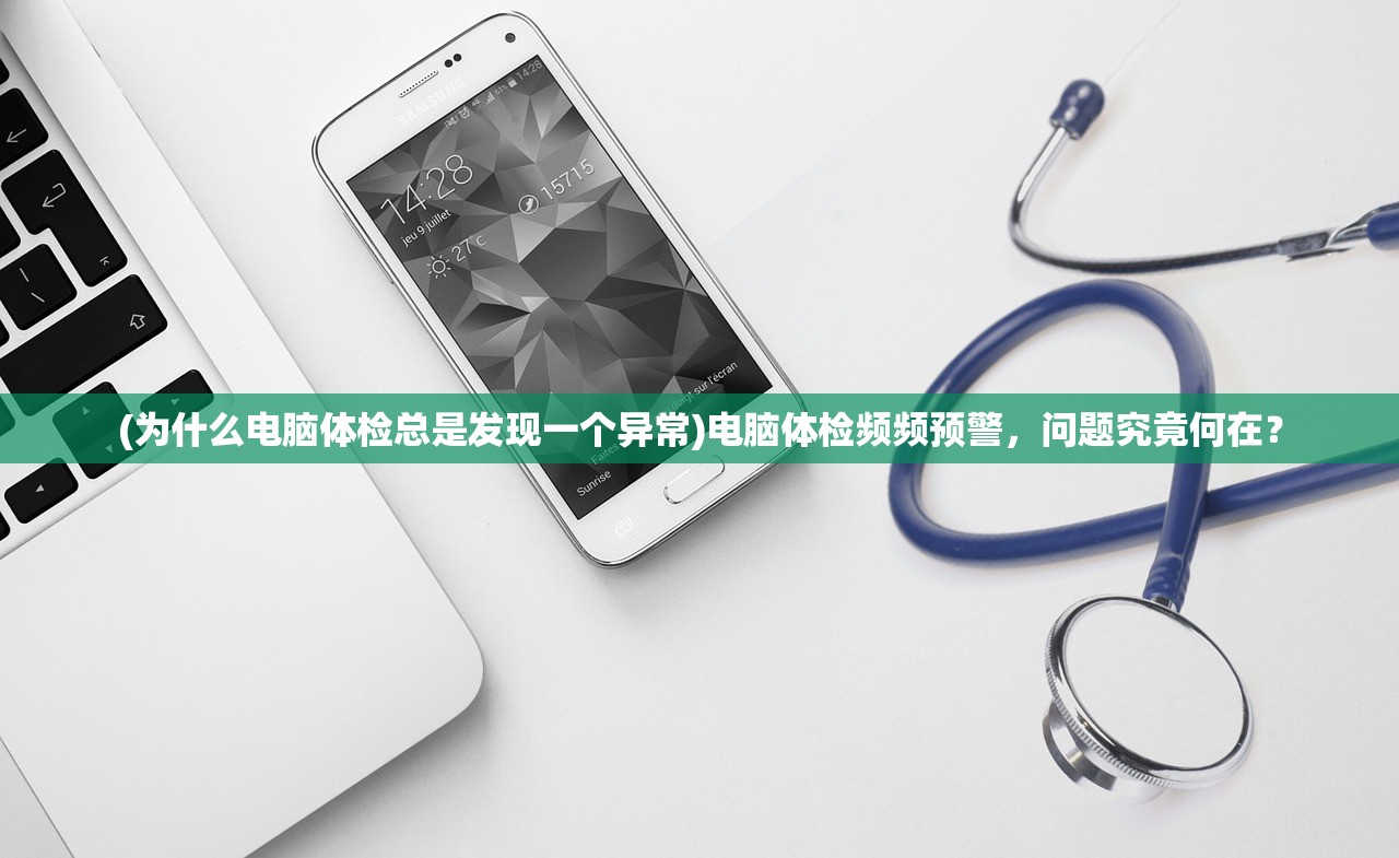 (为什么电脑体检总是发现一个异常)电脑体检频频预警，问题究竟何在？