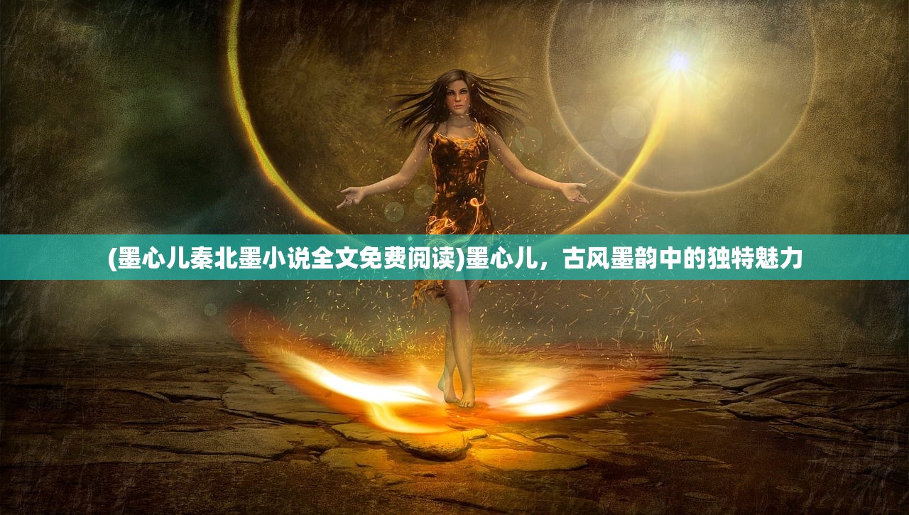(墨心儿秦北墨小说全文免费阅读)墨心儿，古风墨韵中的独特魅力