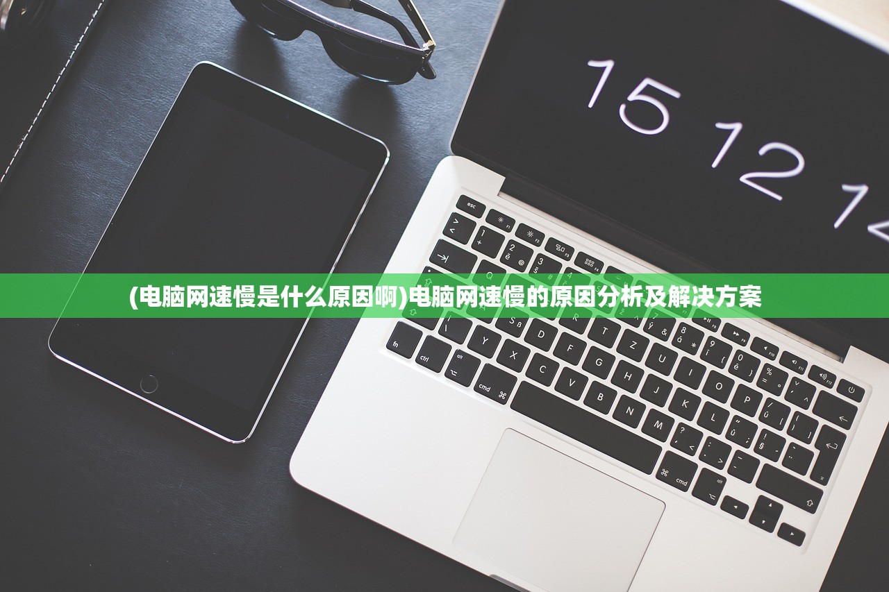 (电脑网速慢是什么原因啊)电脑网速慢的原因分析及解决方案