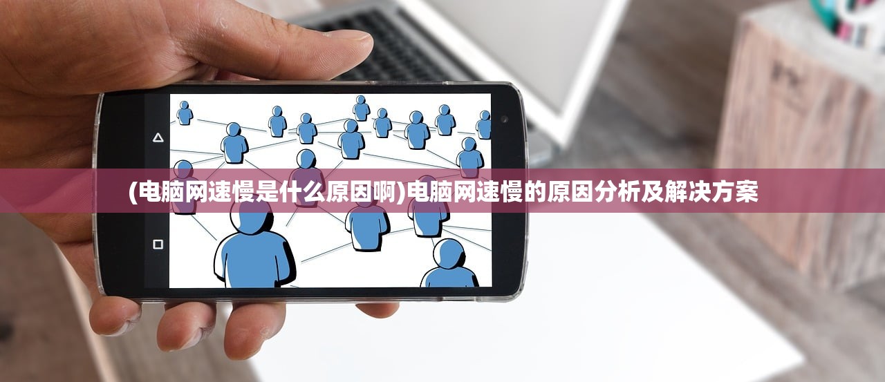 (电脑网速慢是什么原因啊)电脑网速慢的原因分析及解决方案