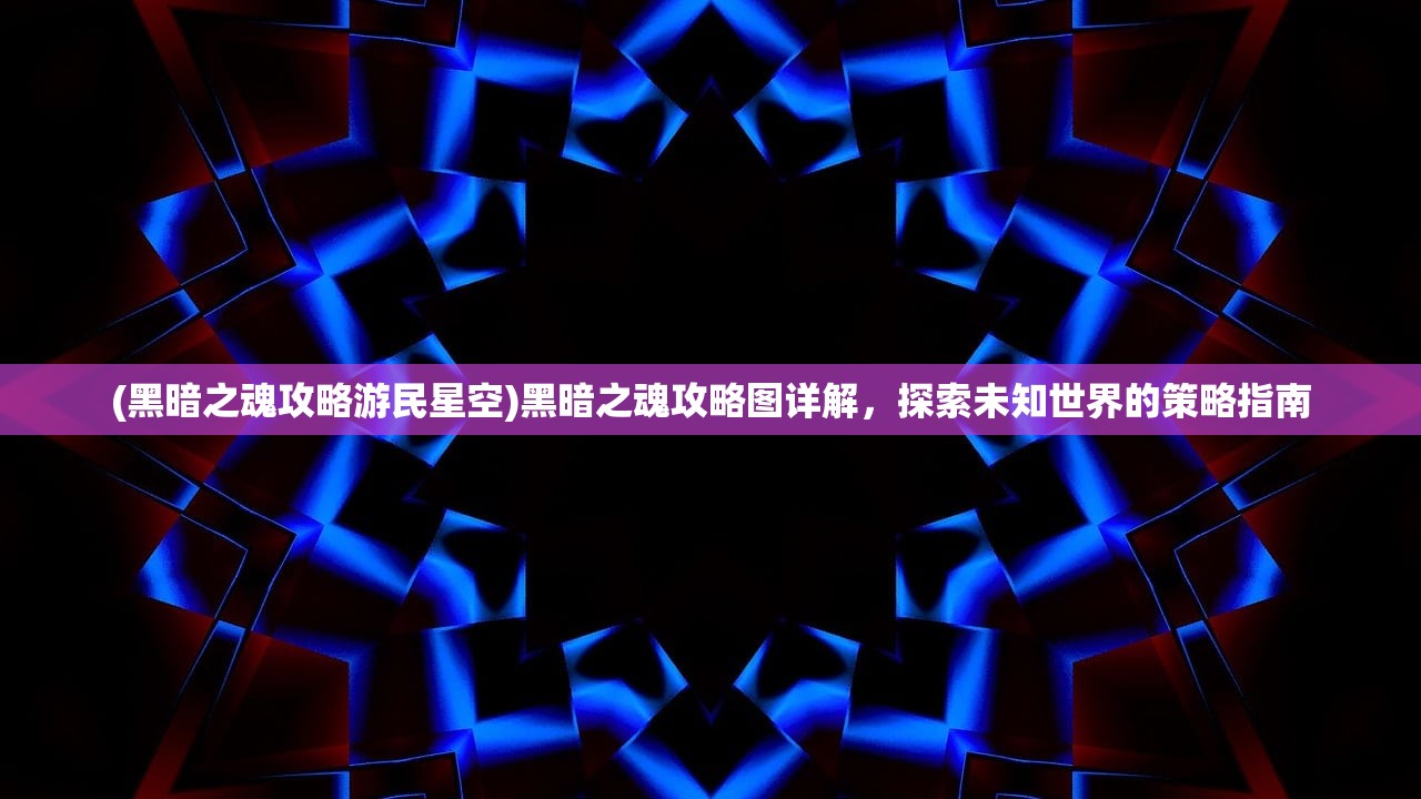 (黑暗之魂攻略游民星空)黑暗之魂攻略图详解，探索未知世界的策略指南