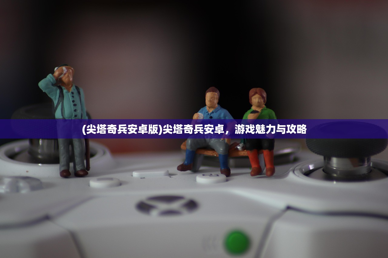 (尖塔奇兵安卓版)尖塔奇兵安卓，游戏魅力与攻略