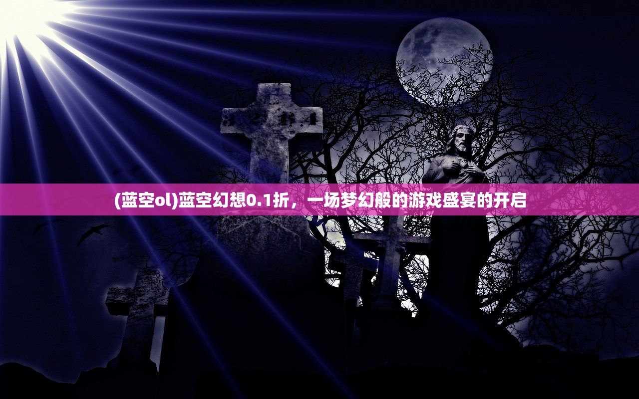 (蓝空ol)蓝空幻想0.1折，一场梦幻般的游戏盛宴的开启