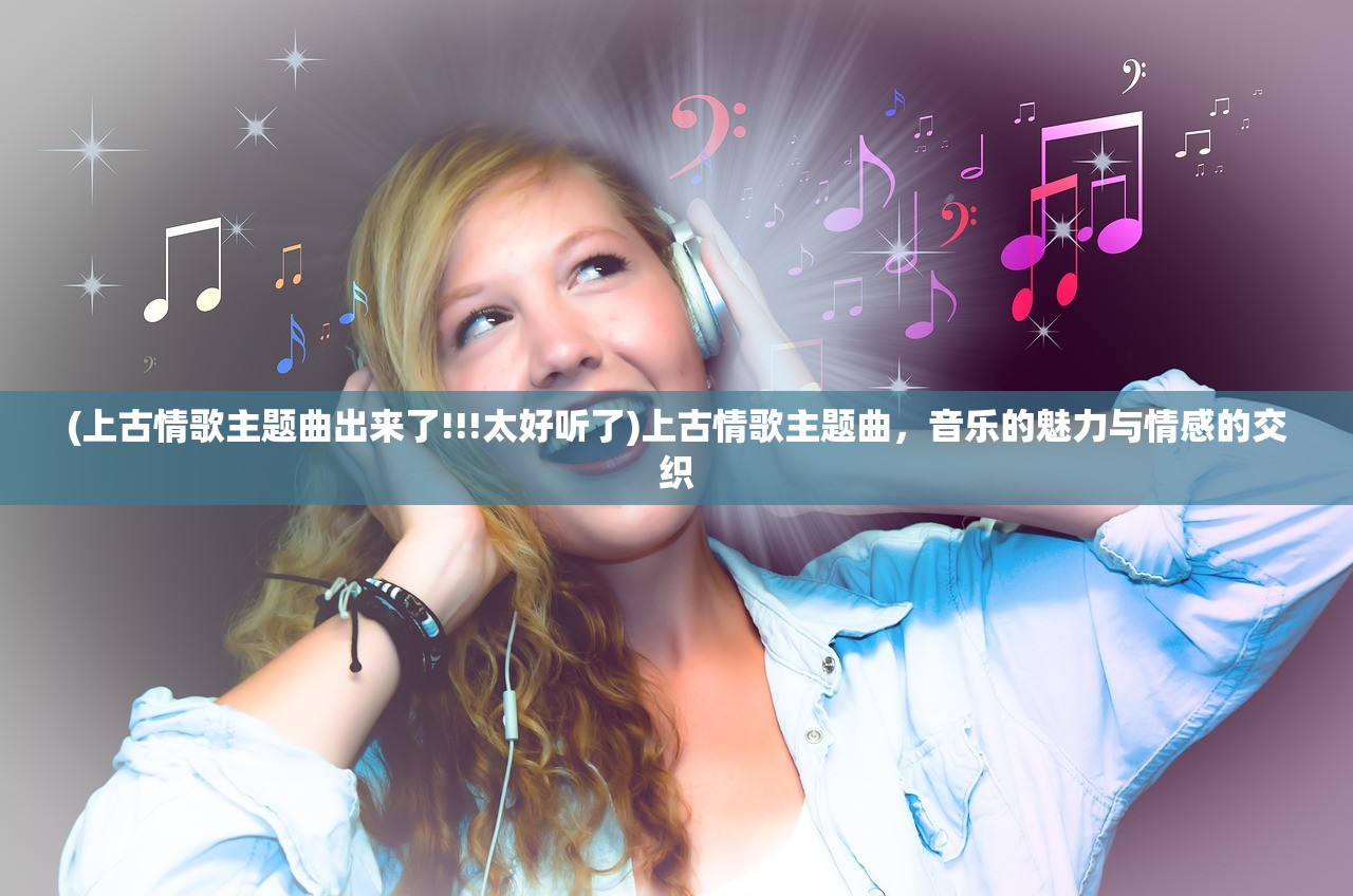 (上古情歌主题曲出来了!!!太好听了)上古情歌主题曲，音乐的魅力与情感的交织