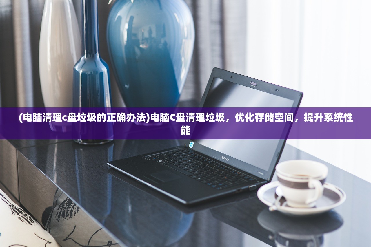 (电脑清理c盘垃圾的正确办法)电脑C盘清理垃圾，优化存储空间，提升系统性能