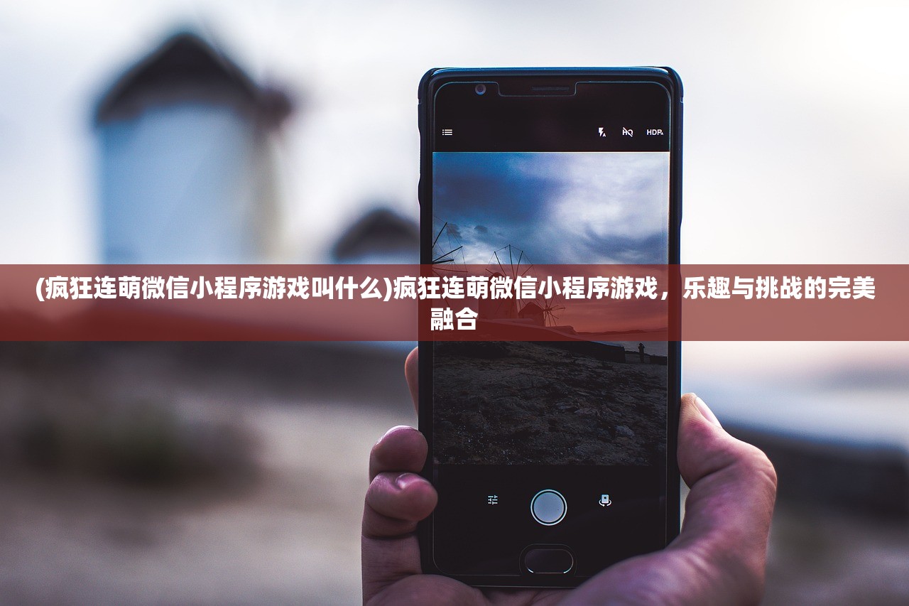 (疯狂连萌微信小程序游戏叫什么)疯狂连萌微信小程序游戏，乐趣与挑战的完美融合