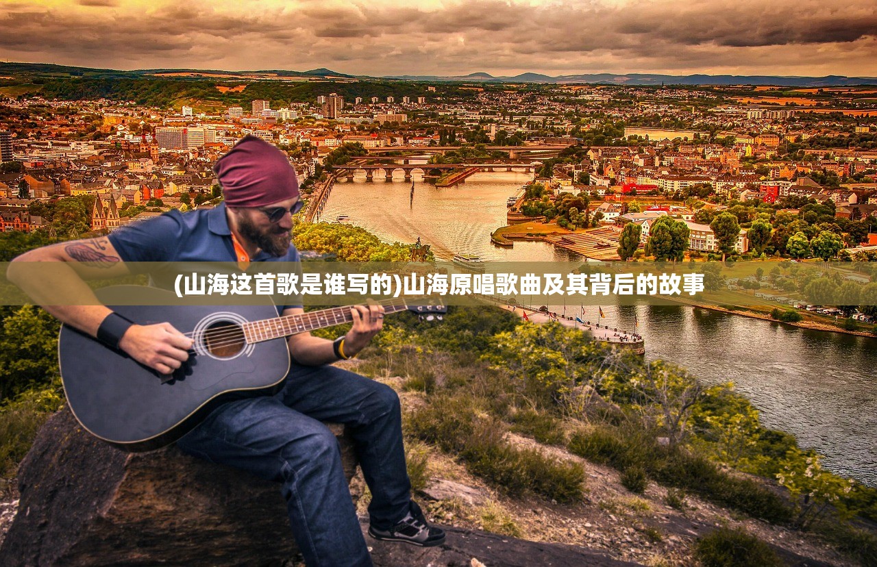(山海这首歌是谁写的)山海原唱歌曲及其背后的故事