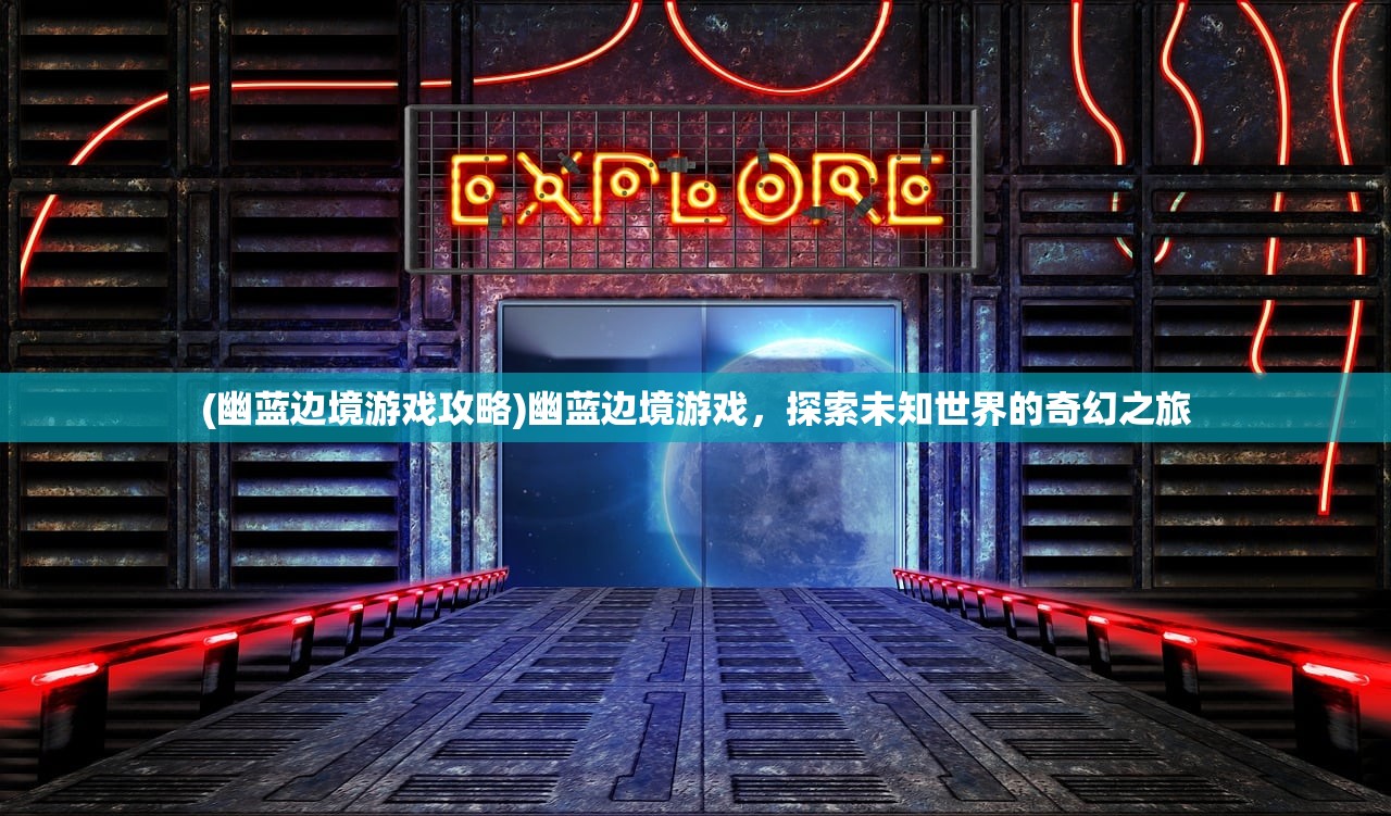 (幽蓝边境游戏攻略)幽蓝边境游戏，探索未知世界的奇幻之旅