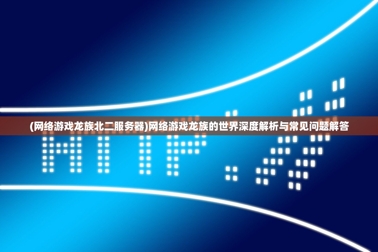 (网络游戏龙族北二服务器)网络游戏龙族的世界深度解析与常见问题解答