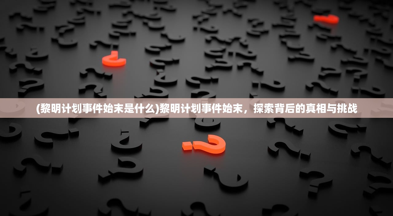 (黎明计划事件始末是什么)黎明计划事件始末，探索背后的真相与挑战