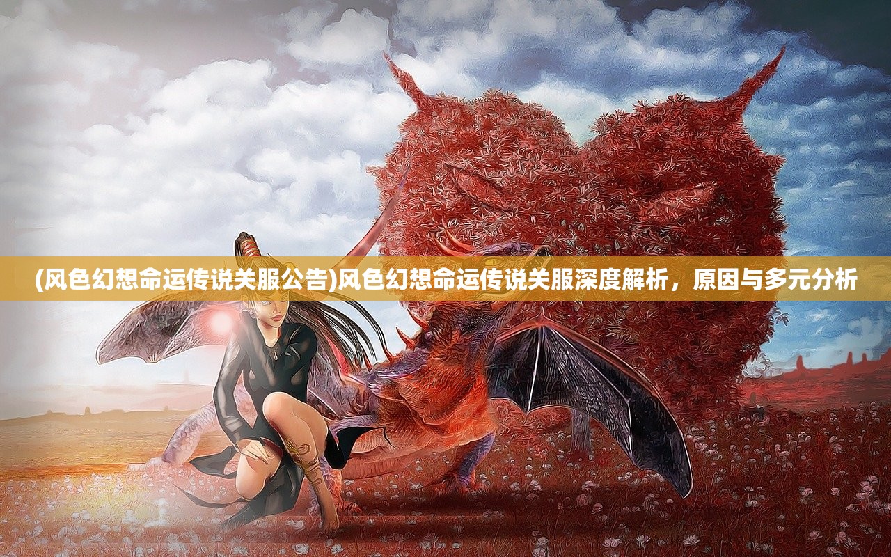 (风色幻想命运传说关服公告)风色幻想命运传说关服深度解析，原因与多元分析