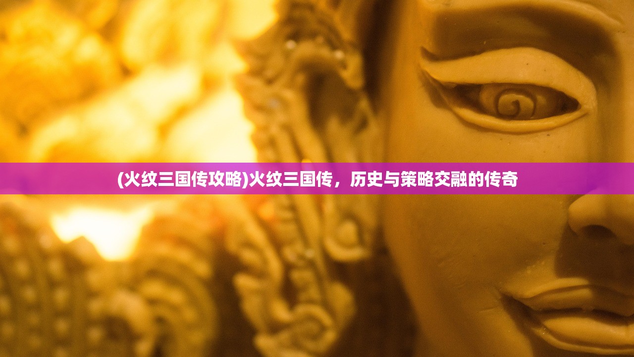 (火纹三国传攻略)火纹三国传，历史与策略交融的传奇