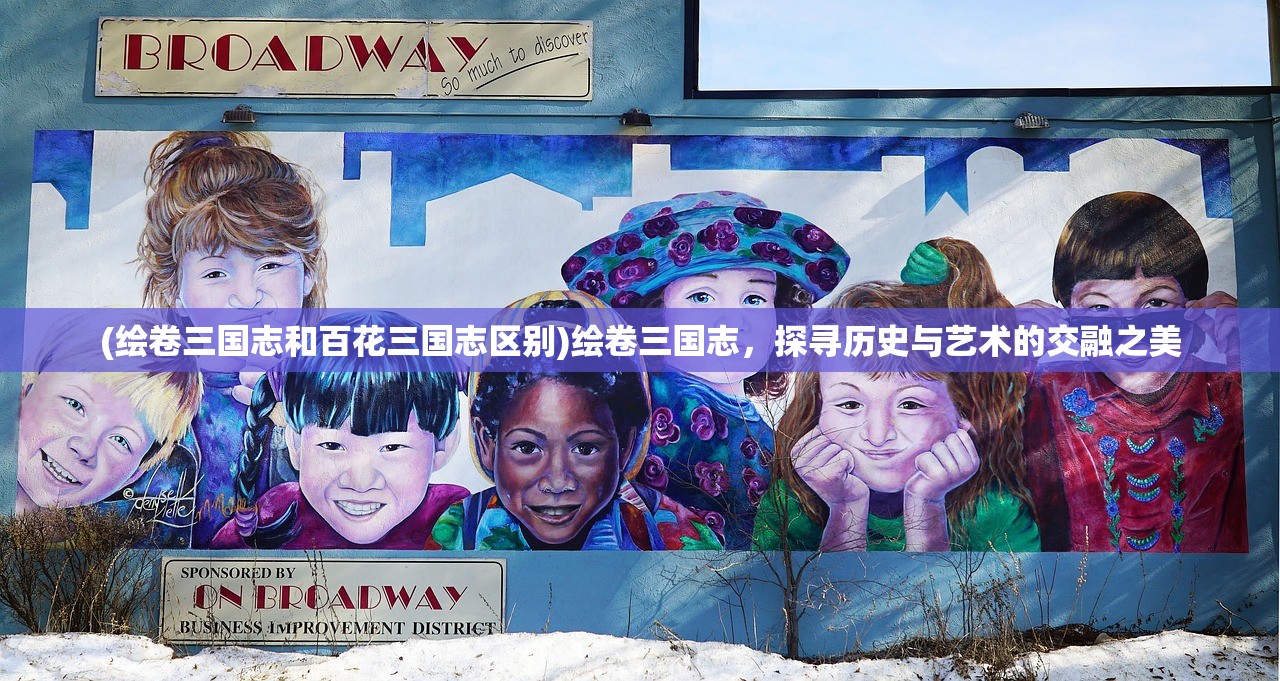 (绘卷三国志和百花三国志区别)绘卷三国志，探寻历史与艺术的交融之美