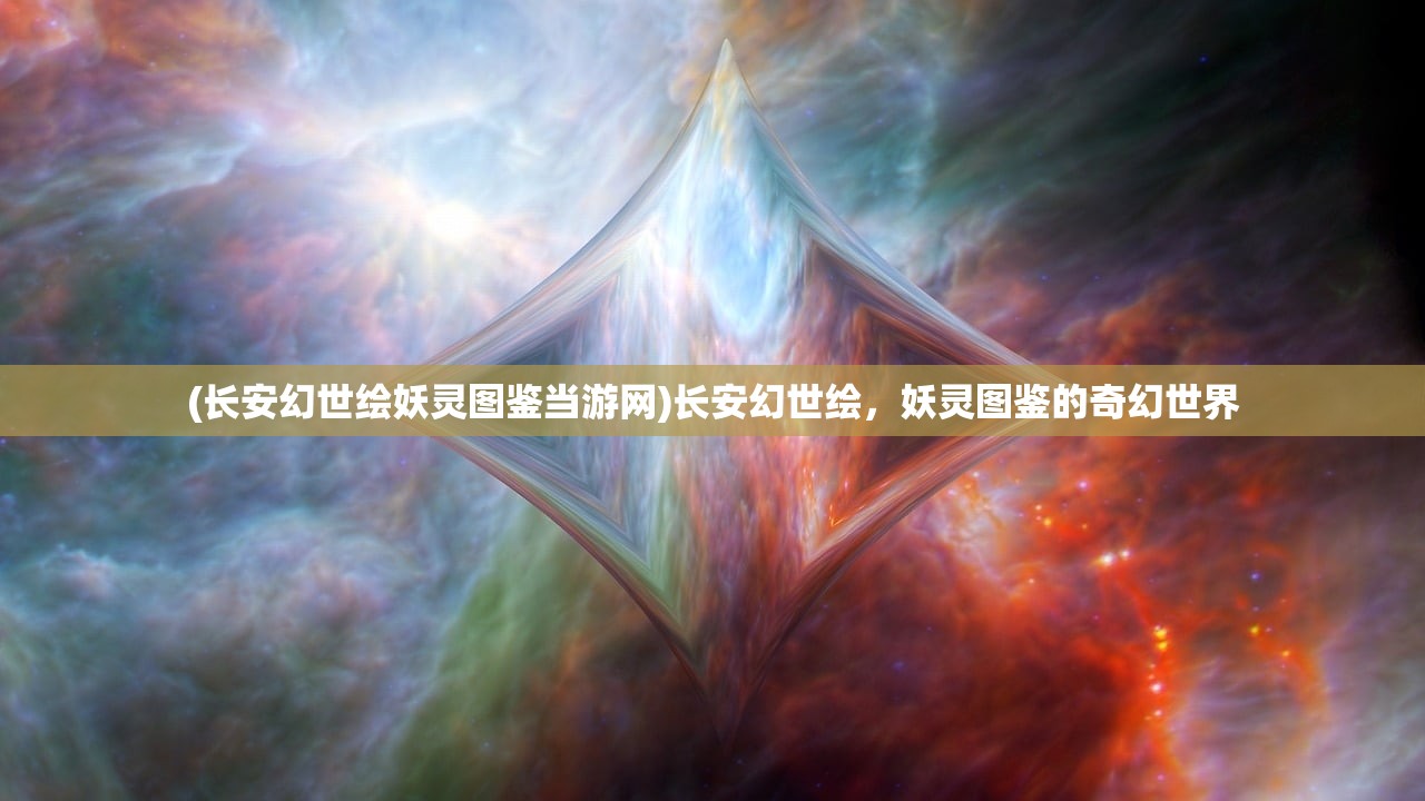 (长安幻世绘妖灵图鉴当游网)长安幻世绘，妖灵图鉴的奇幻世界