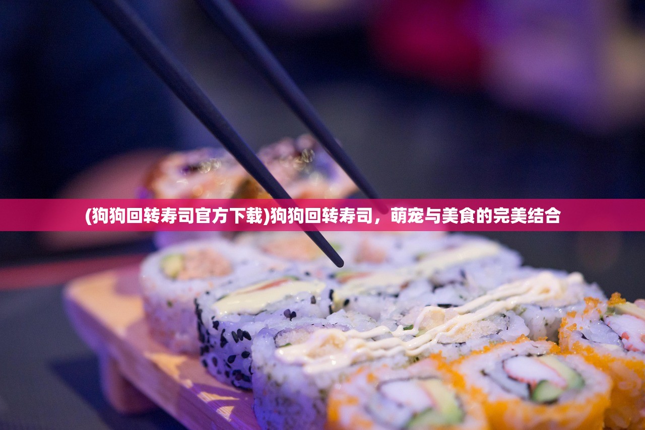 (狗狗回转寿司官方下载)狗狗回转寿司，萌宠与美食的完美结合