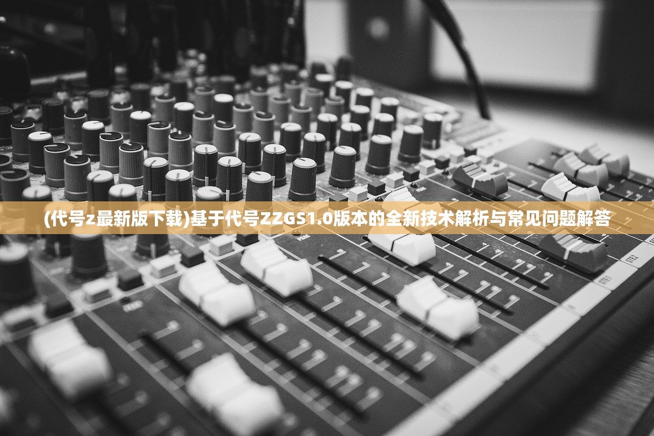 (代号z最新版下载)基于代号ZZGS1.0版本的全新技术解析与常见问题解答