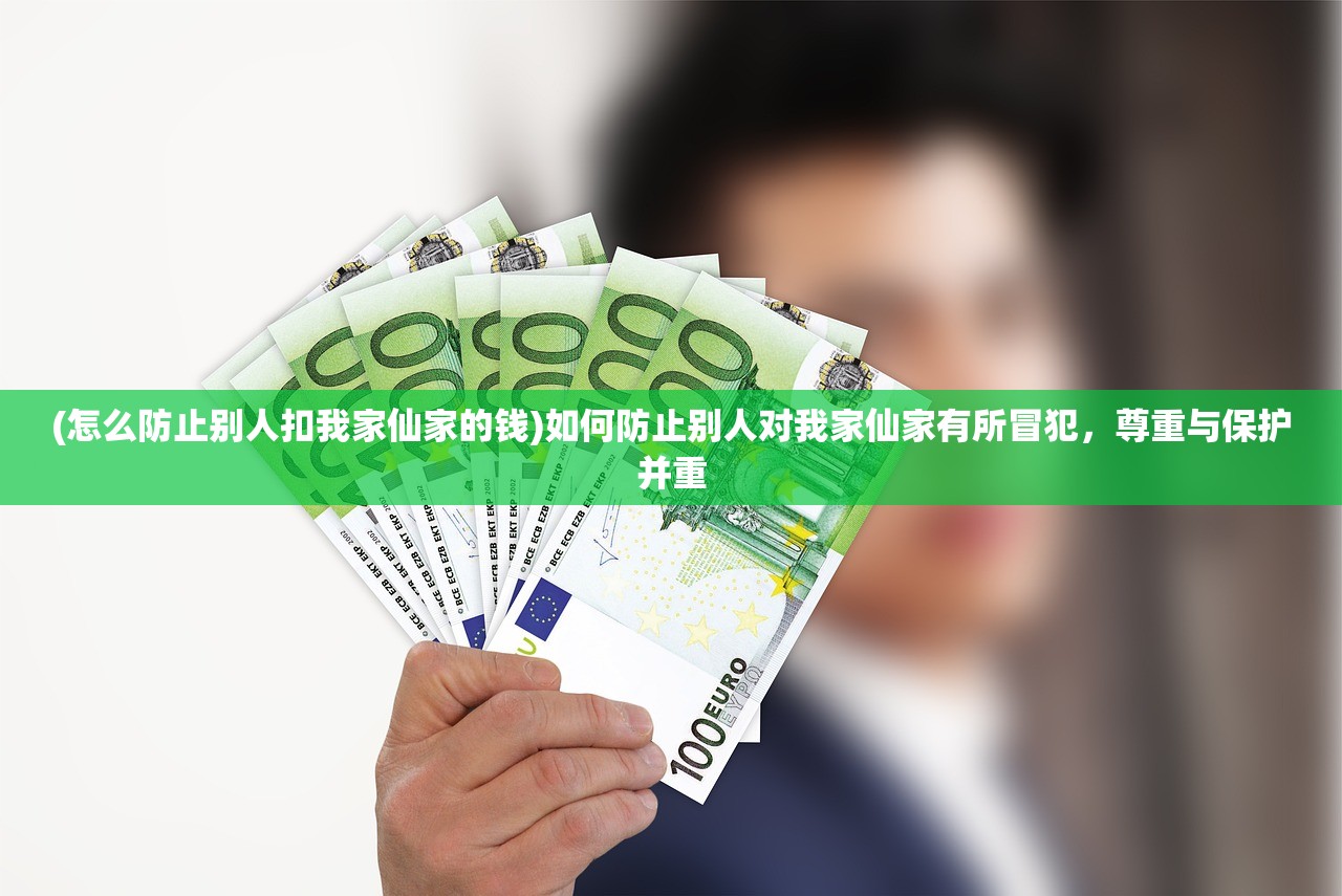 (怎么防止别人扣我家仙家的钱)如何防止别人对我家仙家有所冒犯，尊重与保护并重